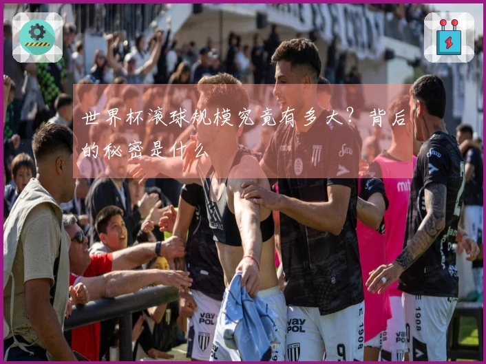 世界杯滚球规模究竟有多大？背后的秘密是什么