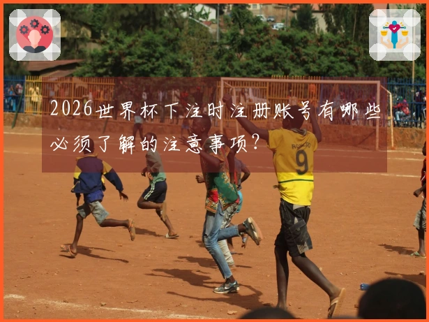 2026世界杯下注时注册账号有哪些必须了解的注意事项？