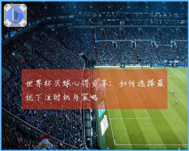 世界杯买球心得分享：如何选择最优下注时机与策略