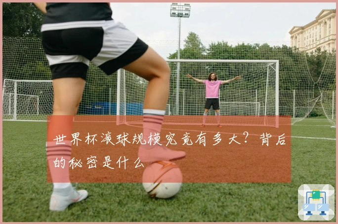 世界杯滚球规模究竟有多大？背后的秘密是什么