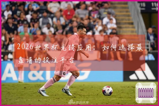 2026世界杯竞猜应用：如何选择最靠谱的投注平台