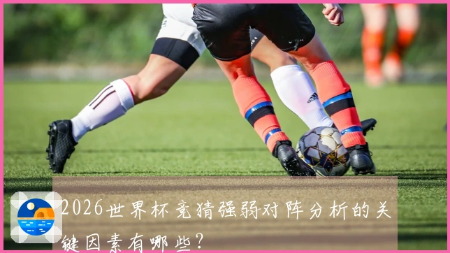 2026世界杯竞猜强弱对阵分析的关键因素有哪些？