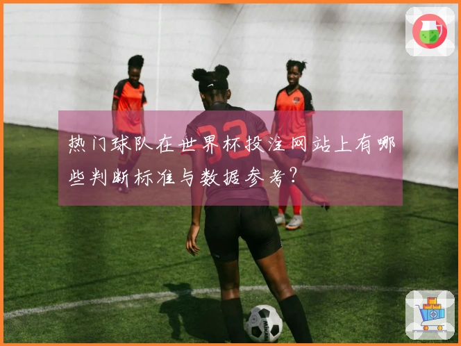 热门球队在世界杯投注网站上有哪些判断标准与数据参考？