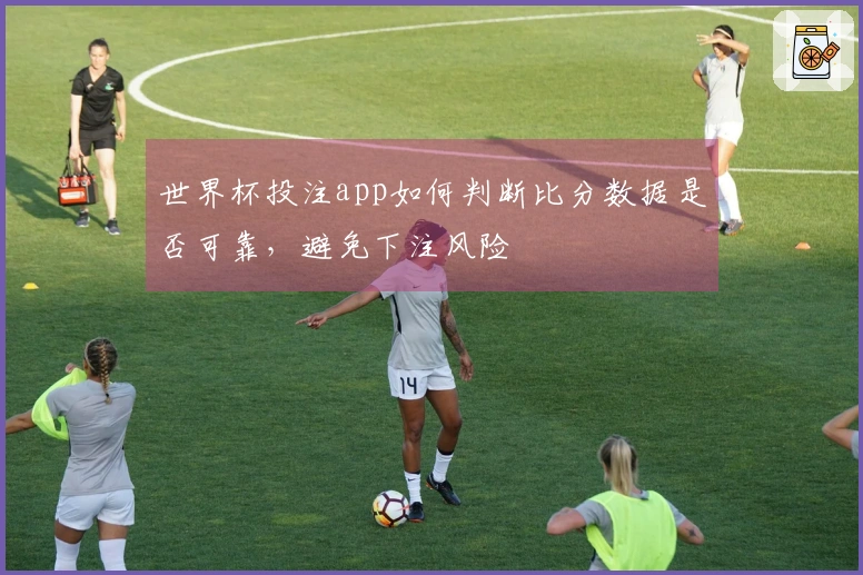 世界杯投注app如何判断比分数据是否可靠，避免下注风险