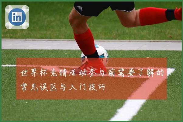 世界杯竞猜活动参与前需要了解的常见误区与入门技巧