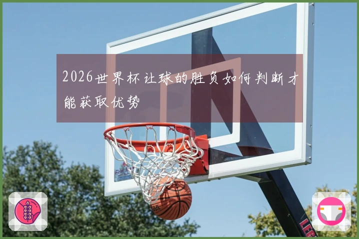 2026世界杯让球的胜负如何判断才能获取优势